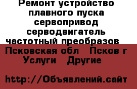 Ремонт устройство плавного пуска сервопривод серводвигатель частотный преобразов - Псковская обл., Псков г. Услуги » Другие   